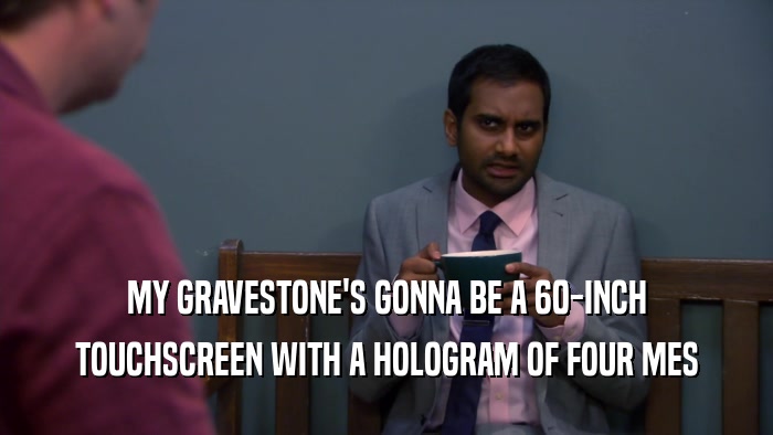 MY GRAVESTONE'S GONNA BE A 60-INCH TOUCHSCREEN WITH A HOLOGRAM OF FOUR MES 