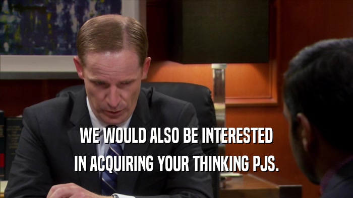WE WOULD ALSO BE INTERESTED IN ACQUIRING YOUR THINKING PJS. 