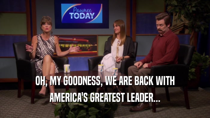 OH, MY GOODNESS, WE ARE BACK WITH AMERICA'S GREATEST LEADER... 