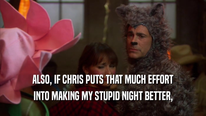 ALSO, IF CHRIS PUTS THAT MUCH EFFORT INTO MAKING MY STUPID NIGHT BETTER, 