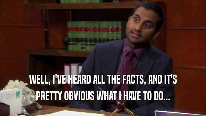 WELL, I'VE HEARD ALL THE FACTS, AND IT'S PRETTY OBVIOUS WHAT I HAVE TO DO... 