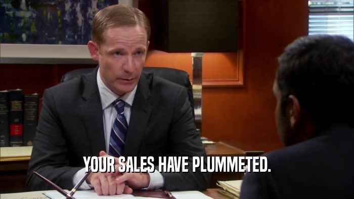 YOUR SALES HAVE PLUMMETED.  