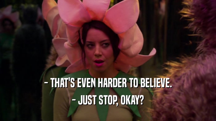 - THAT'S EVEN HARDER TO BELIEVE. - JUST STOP, OKAY? 