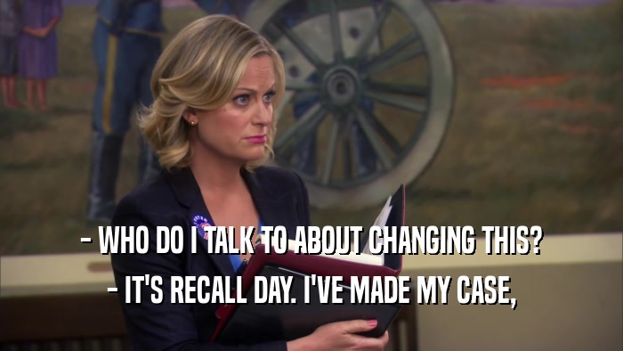 - WHO DO I TALK TO ABOUT CHANGING THIS? - IT'S RECALL DAY. I'VE MADE MY CASE, 
