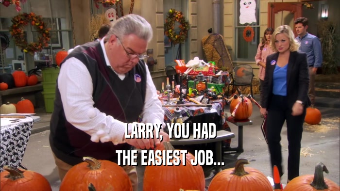 LARRY, YOU HAD THE EASIEST JOB... 