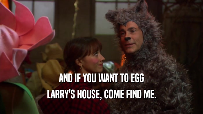 AND IF YOU WANT TO EGG LARRY'S HOUSE, COME FIND ME. 