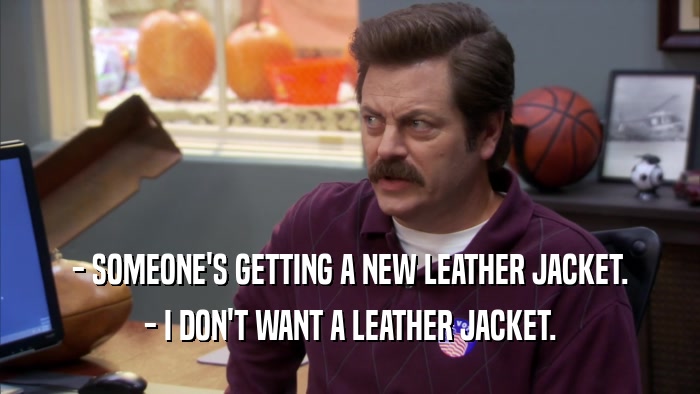 - SOMEONE'S GETTING A NEW LEATHER JACKET. - I DON'T WANT A LEATHER JACKET. 