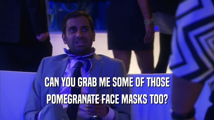 CAN YOU GRAB ME SOME OF THOSE POMEGRANATE FACE MASKS TOO? 
