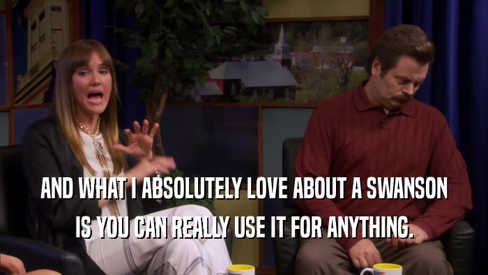 AND WHAT I ABSOLUTELY LOVE ABOUT A SWANSON IS YOU CAN REALLY USE IT FOR ANYTHING. 