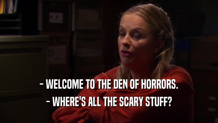 - WELCOME TO THE DEN OF HORRORS. - WHERE'S ALL THE SCARY STUFF? 