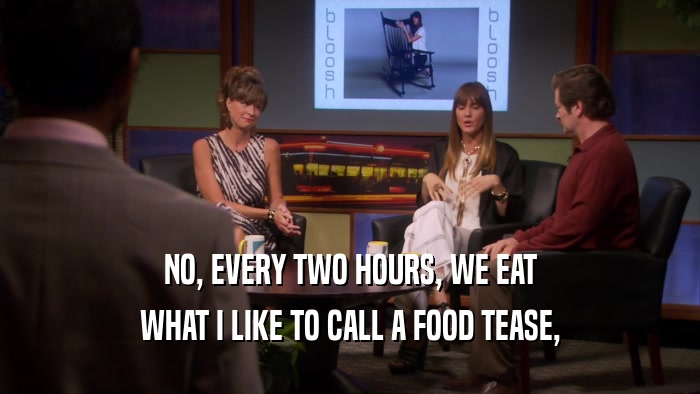 NO, EVERY TWO HOURS, WE EAT WHAT I LIKE TO CALL A FOOD TEASE, 