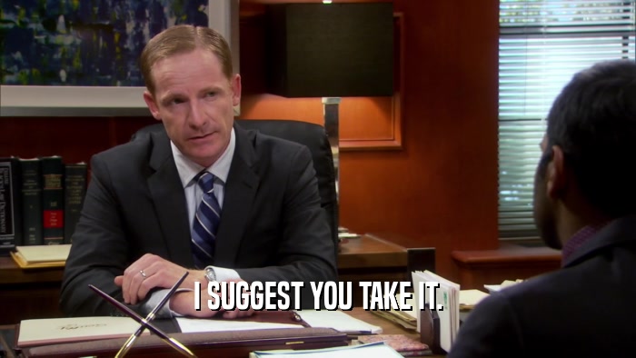 I SUGGEST YOU TAKE IT.  