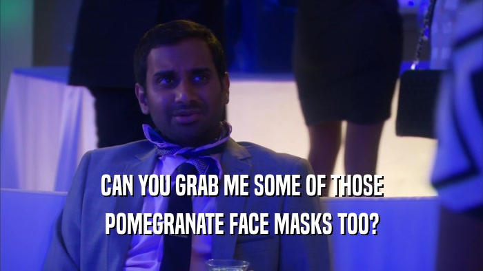 CAN YOU GRAB ME SOME OF THOSE POMEGRANATE FACE MASKS TOO? 