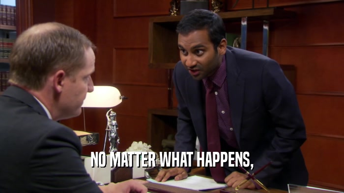 NO MATTER WHAT HAPPENS,  