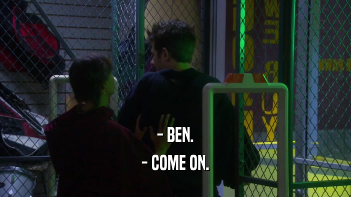 - BEN. - COME ON. 