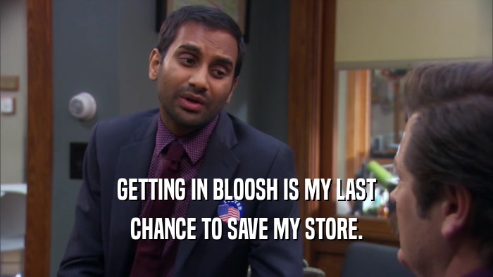 GETTING IN BLOOSH IS MY LAST CHANCE TO SAVE MY STORE. 