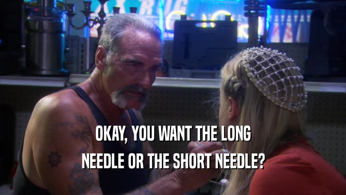 OKAY, YOU WANT THE LONG NEEDLE OR THE SHORT NEEDLE? 