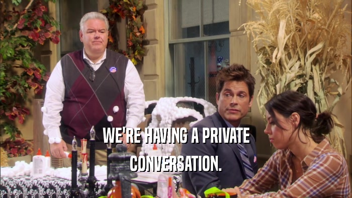 WE'RE HAVING A PRIVATE CONVERSATION. 