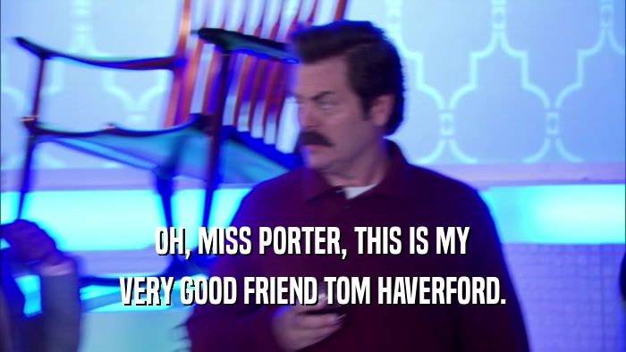 OH, MISS PORTER, THIS IS MY VERY GOOD FRIEND TOM HAVERFORD. 
