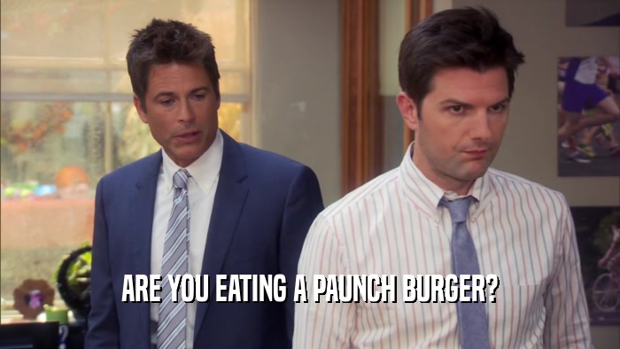 ARE YOU EATING A PAUNCH BURGER?  