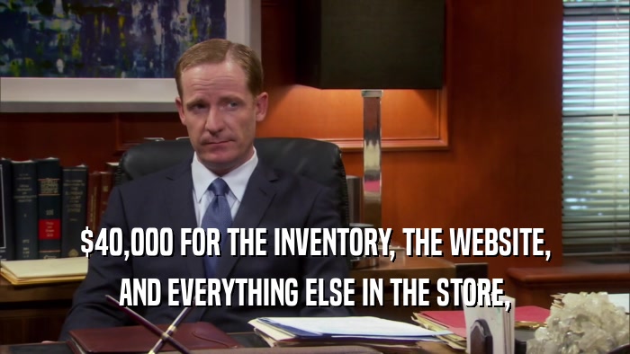$40,000 FOR THE INVENTORY, THE WEBSITE, AND EVERYTHING ELSE IN THE STORE, 