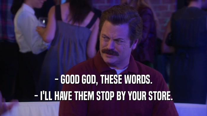 - GOOD GOD, THESE WORDS. - I'LL HAVE THEM STOP BY YOUR STORE. 