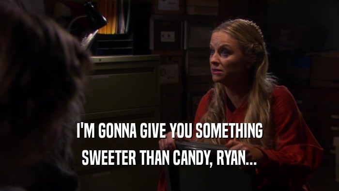 I'M GONNA GIVE YOU SOMETHING
 SWEETER THAN CANDY, RYAN...
 