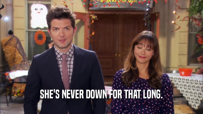 SHE'S NEVER DOWN FOR THAT LONG.  