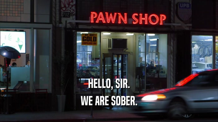 HELLO, SIR. WE ARE SOBER. 