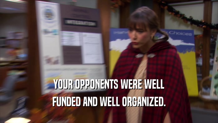 YOUR OPPONENTS WERE WELL FUNDED AND WELL ORGANIZED. 