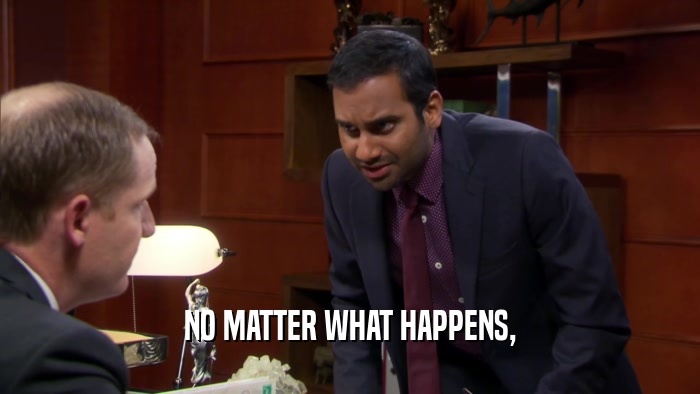 NO MATTER WHAT HAPPENS,  