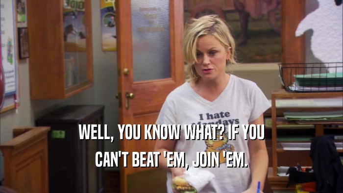 WELL, YOU KNOW WHAT? IF YOU CAN'T BEAT 'EM, JOIN 'EM. 