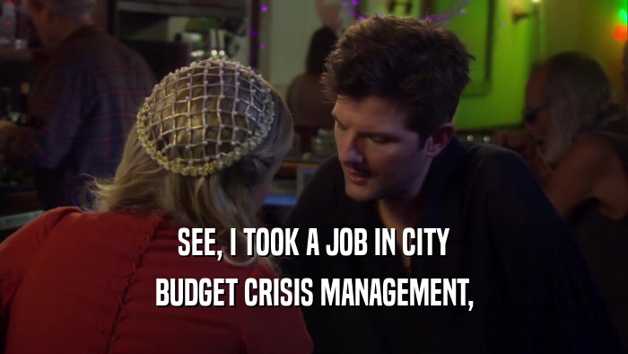 SEE, I TOOK A JOB IN CITY BUDGET CRISIS MANAGEMENT, 
