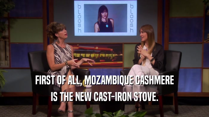 FIRST OF ALL, MOZAMBIQUE CASHMERE IS THE NEW CAST-IRON STOVE. 