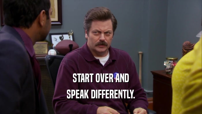 START OVER AND
 SPEAK DIFFERENTLY.
 