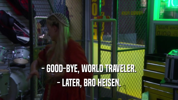 - GOOD-BYE, WORLD TRAVELER. - LATER, BRO HEISEN. 