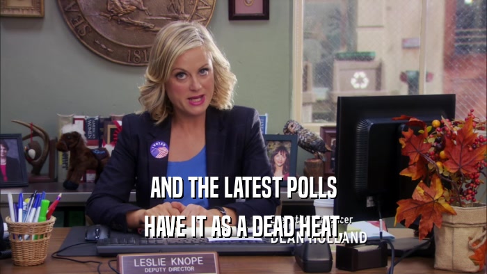 AND THE LATEST POLLS HAVE IT AS A DEAD HEAT, 