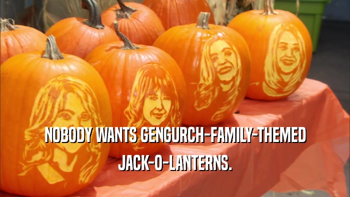 NOBODY WANTS GENGURCH-FAMILY-THEMED JACK-O-LANTERNS. 