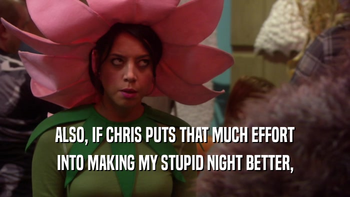 ALSO, IF CHRIS PUTS THAT MUCH EFFORT INTO MAKING MY STUPID NIGHT BETTER, 
