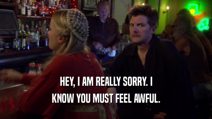 HEY, I AM REALLY SORRY. I KNOW YOU MUST FEEL AWFUL. 