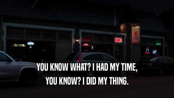 YOU KNOW WHAT? I HAD MY TIME, YOU KNOW? I DID MY THING. 