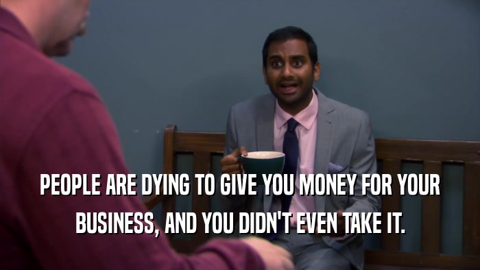 PEOPLE ARE DYING TO GIVE YOU MONEY FOR YOUR BUSINESS, AND YOU DIDN'T EVEN TAKE IT. 
