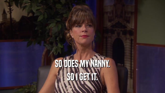 SO DOES MY NANNY. SO I GET IT. 