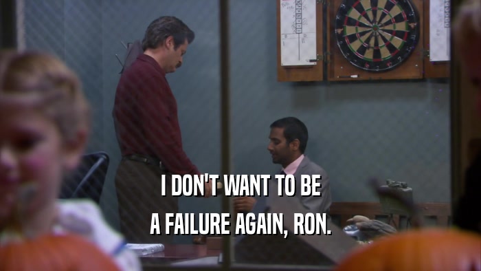 I DON'T WANT TO BE A FAILURE AGAIN, RON. 