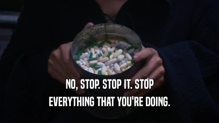 NO, STOP. STOP IT. STOP EVERYTHING THAT YOU'RE DOING. 