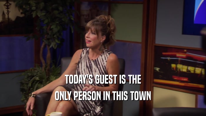 TODAY'S GUEST IS THE ONLY PERSON IN THIS TOWN 