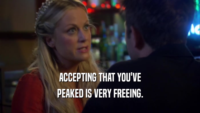 ACCEPTING THAT YOU'VE PEAKED IS VERY FREEING. 