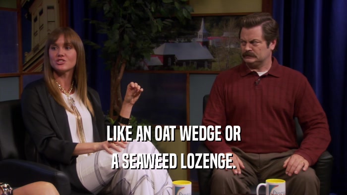 LIKE AN OAT WEDGE OR A SEAWEED LOZENGE. 