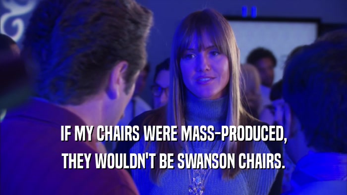 IF MY CHAIRS WERE MASS-PRODUCED, THEY WOULDN'T BE SWANSON CHAIRS. 