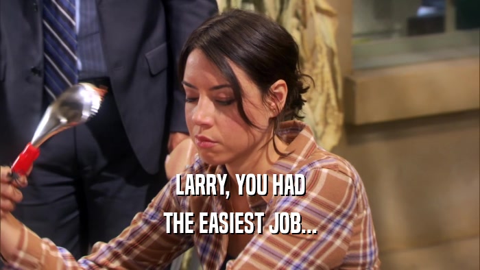 LARRY, YOU HAD THE EASIEST JOB... 
